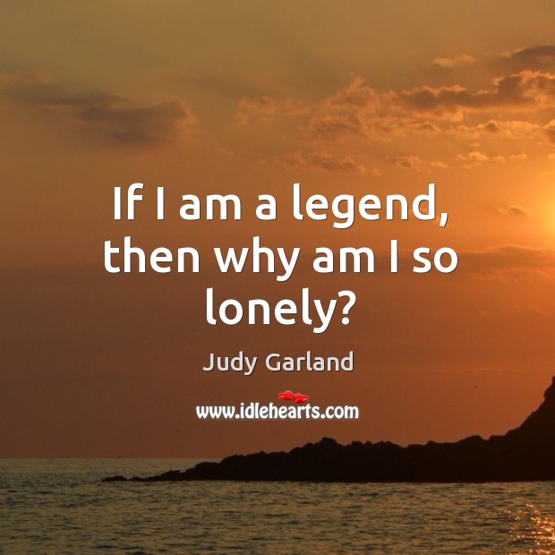 If I am a legend, then why am I so lonely? Image