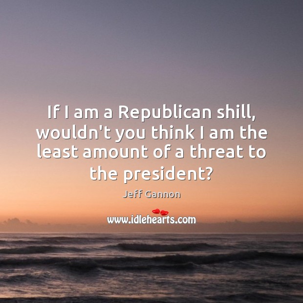 If I am a Republican shill, wouldn’t you think I am the Image