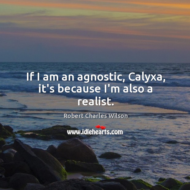 If I am an agnostic, Calyxa, it’s because I’m also a realist. Robert Charles Wilson Picture Quote