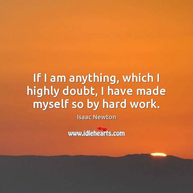If I am anything, which I highly doubt, I have made myself so by hard work. Image