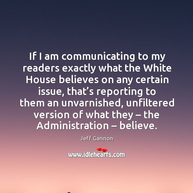 If I am communicating to my readers exactly what the white house believes on any Jeff Gannon Picture Quote