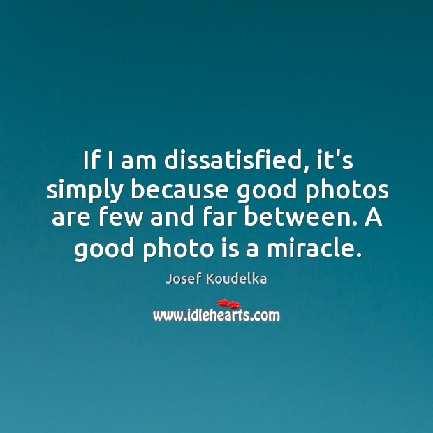 If I am dissatisfied, it’s simply because good photos are few and Josef Koudelka Picture Quote
