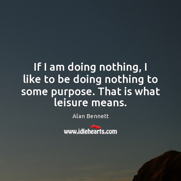 If I am doing nothing, I like to be doing nothing to Alan Bennett Picture Quote
