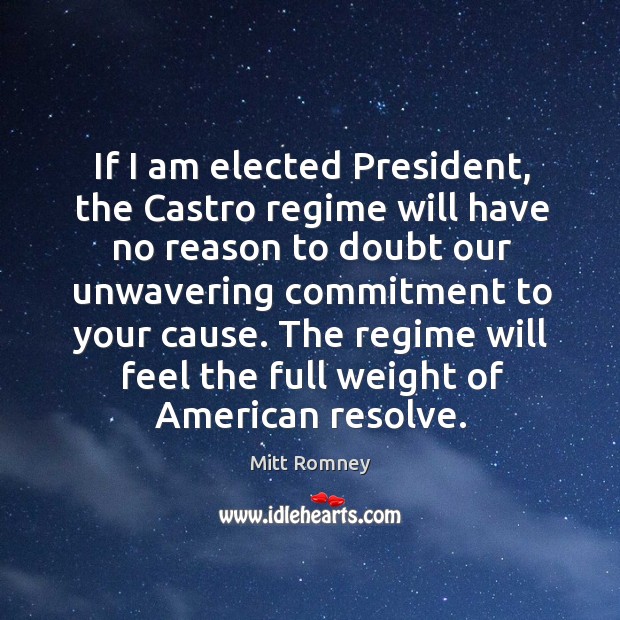 If I am elected president, the castro regime will have no reason to doubt our unwavering commitment to your cause. Mitt Romney Picture Quote