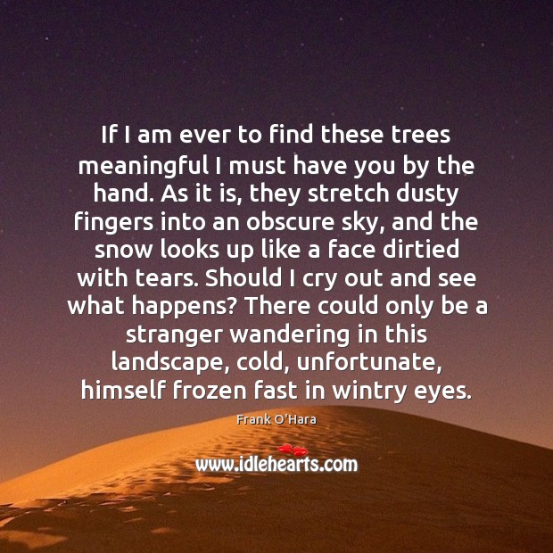 If I am ever to find these trees meaningful I must have Frank O’Hara Picture Quote