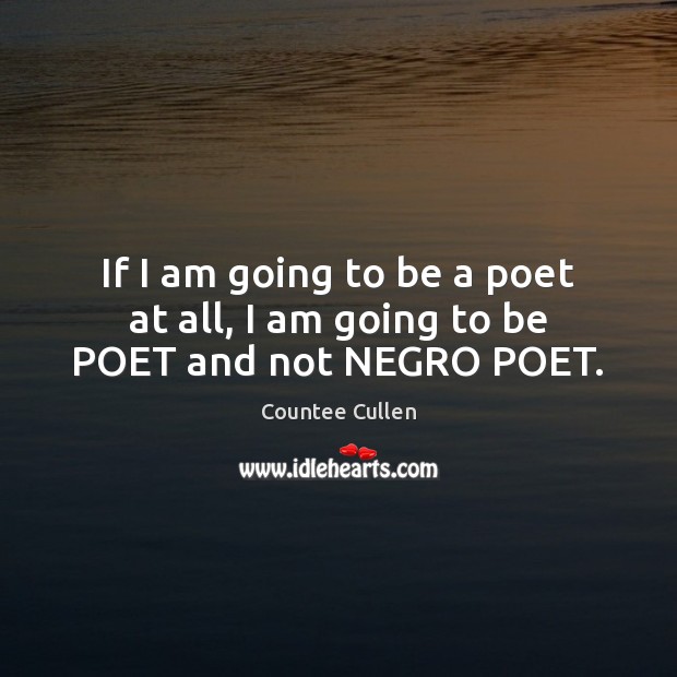 If I am going to be a poet at all, I am going to be POET and not NEGRO POET. Countee Cullen Picture Quote