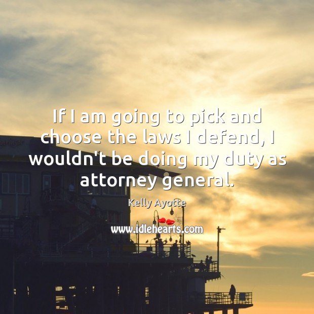 If I am going to pick and choose the laws I defend, 