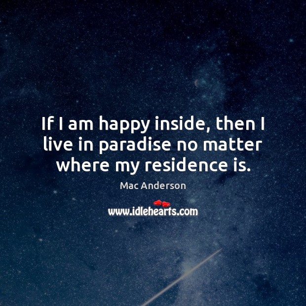 If I am happy inside, then I live in paradise no matter where my residence is. Mac Anderson Picture Quote