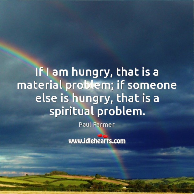 If I am hungry, that is a material problem; if someone else Paul Farmer Picture Quote
