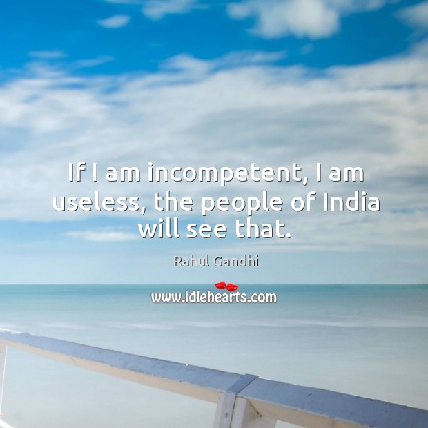 If I am incompetent, I am useless, the people of India will see that. Rahul Gandhi Picture Quote