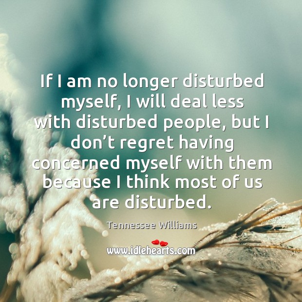 If I am no longer disturbed myself, I will deal less with disturbed people Tennessee Williams Picture Quote