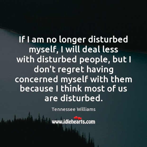 If I am no longer disturbed myself, I will deal less with Tennessee Williams Picture Quote