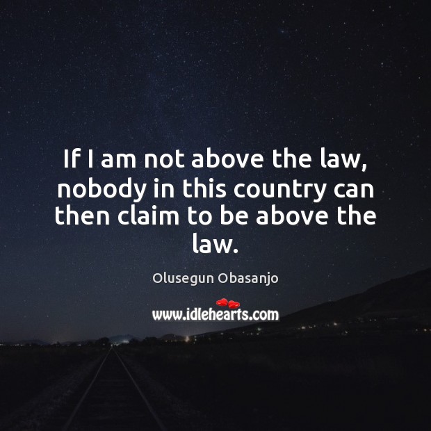 If I am not above the law, nobody in this country can then claim to be above the law. Olusegun Obasanjo Picture Quote