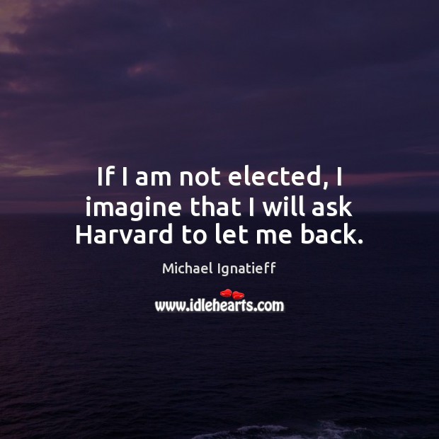 If I am not elected, I imagine that I will ask Harvard to let me back. Michael Ignatieff Picture Quote