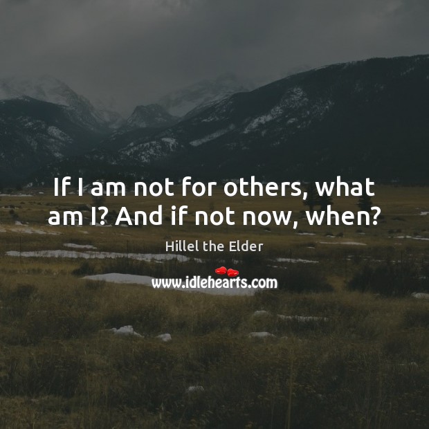 If I am not for others, what am I? And if not now, when? Image