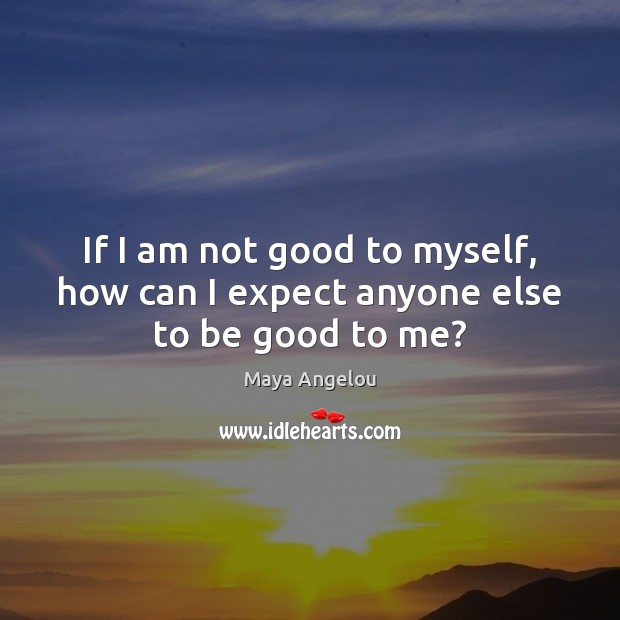 If I am not good to myself, how can I expect anyone else to be good to me? Image