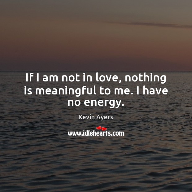 If I am not in love, nothing is meaningful to me. I have no energy. Kevin Ayers Picture Quote
