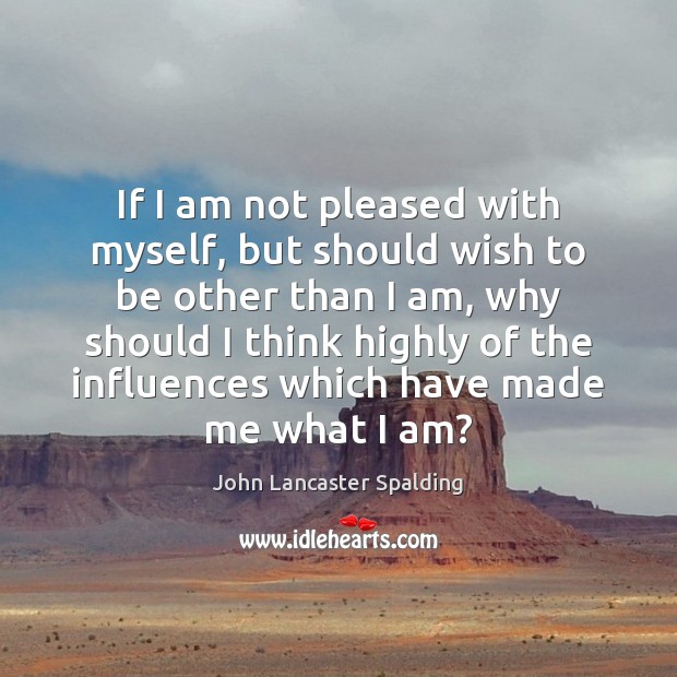 If I am not pleased with myself, but should wish to be John Lancaster Spalding Picture Quote