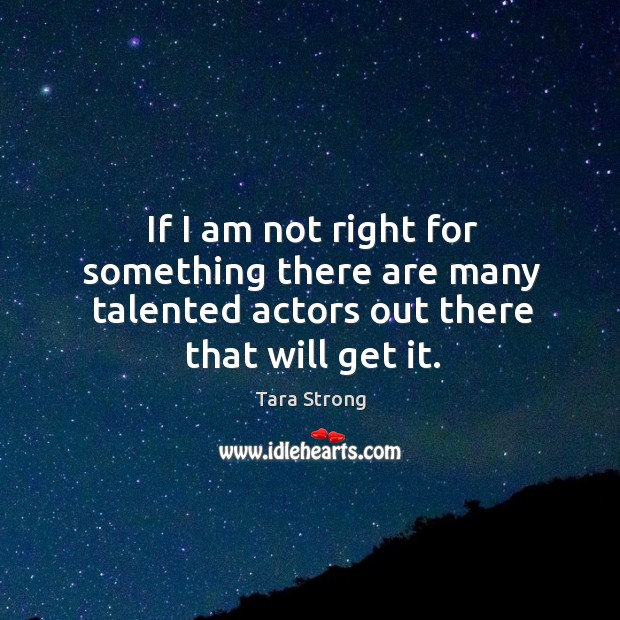 If I am not right for something there are many talented actors out there that will get it. Image