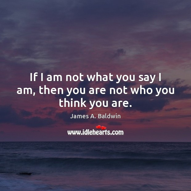 If I am not what you say I am, then you are not who you think you are. James A. Baldwin Picture Quote