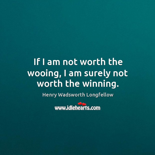 If I am not worth the wooing, I am surely not worth the winning. 