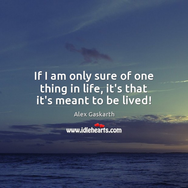 If I am only sure of one thing in life, it’s that it’s meant to be lived! Image