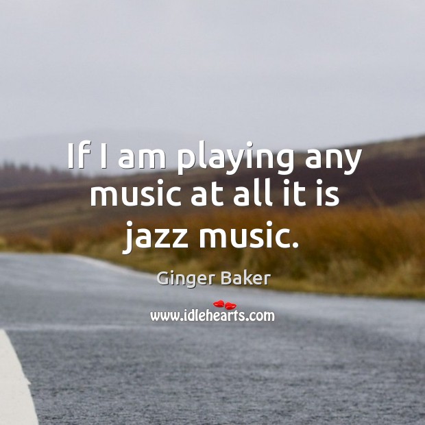If I am playing any music at all it is jazz music. Ginger Baker Picture Quote