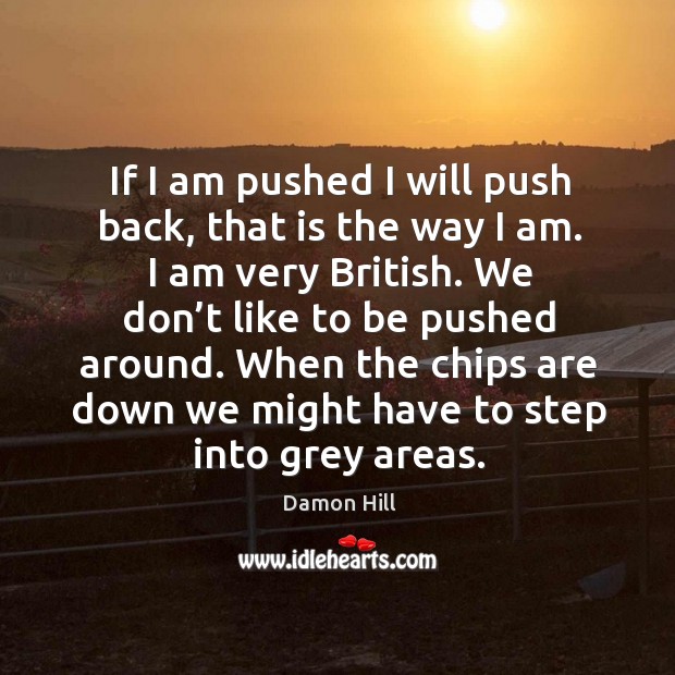 If I am pushed I will push back, that is the way I am. I am very british. We don’t like to be pushed around. Damon Hill Picture Quote