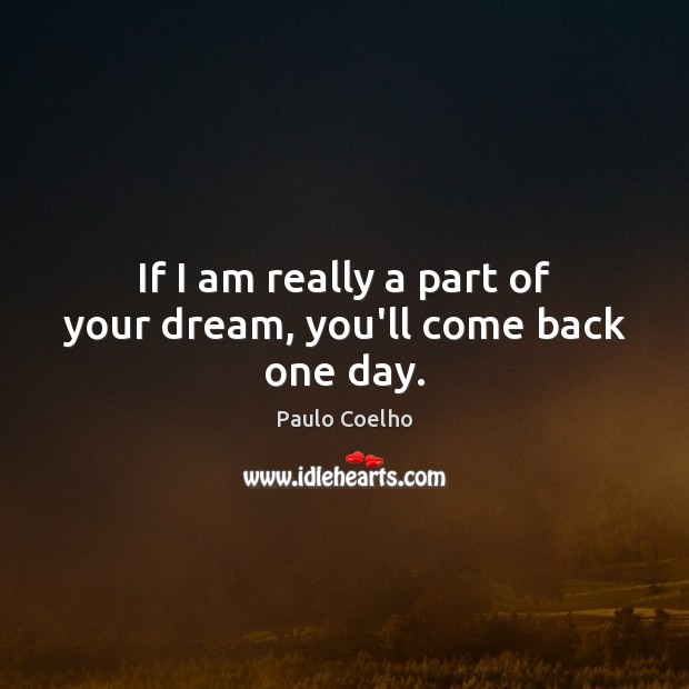 If I am really a part of your dream, you’ll come back one day. 