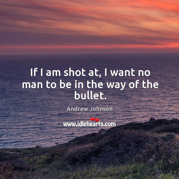 If I am shot at, I want no man to be in the way of the bullet. Andrew Johnson Picture Quote