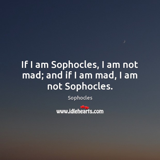 If I am Sophocles, I am not mad; and if I am mad, I am not Sophocles. Sophocles Picture Quote