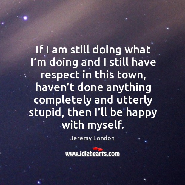If I am still doing what I’m doing and I still have respect in this town, haven’t done Jeremy London Picture Quote