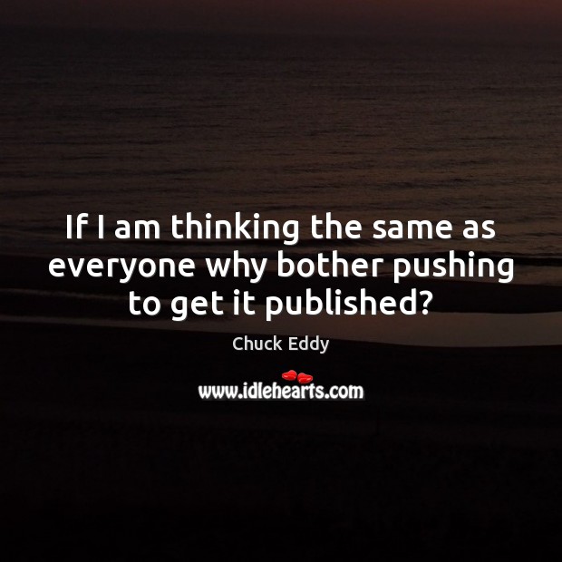 If I am thinking the same as everyone why bother pushing to get it published? Chuck Eddy Picture Quote