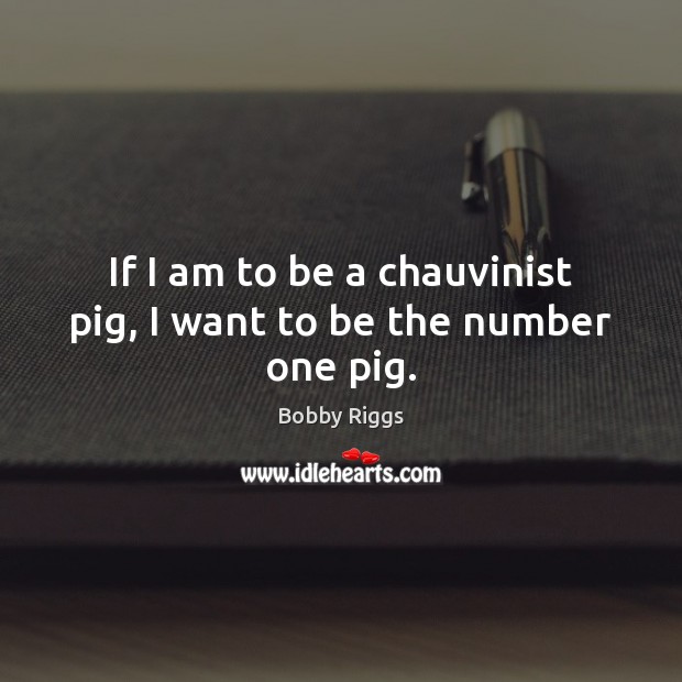 If I am to be a chauvinist pig, I want to be the number one pig. Bobby Riggs Picture Quote