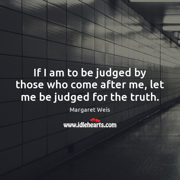 If I am to be judged by those who come after me, let me be judged for the truth. Margaret Weis Picture Quote