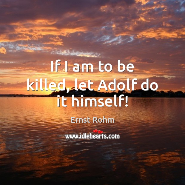 If I am to be killed, let Adolf do it himself! Ernst Rohm Picture Quote