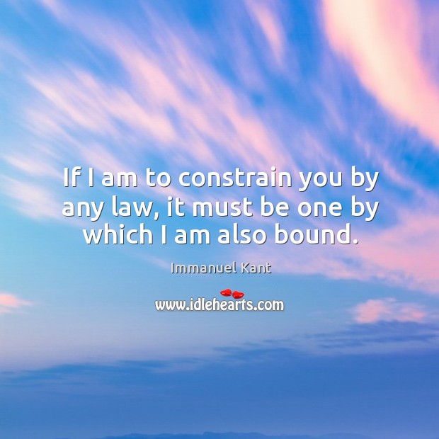 If I am to constrain you by any law, it must be one by which I am also bound. Immanuel Kant Picture Quote