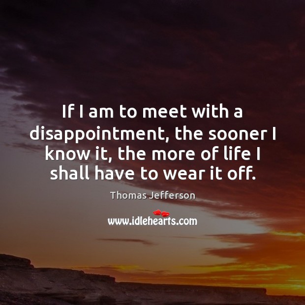 If I am to meet with a disappointment, the sooner I know Thomas Jefferson Picture Quote