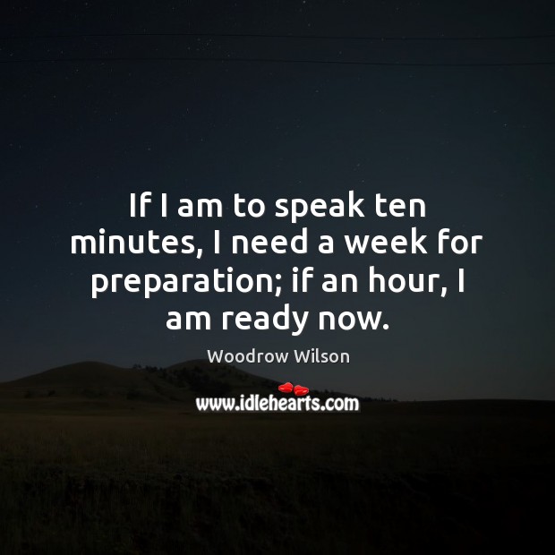 If I am to speak ten minutes, I need a week for preparation; if an hour, I am ready now. Woodrow Wilson Picture Quote