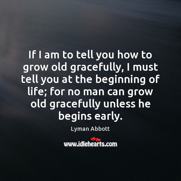 If I am to tell you how to grow old gracefully, I Lyman Abbott Picture Quote