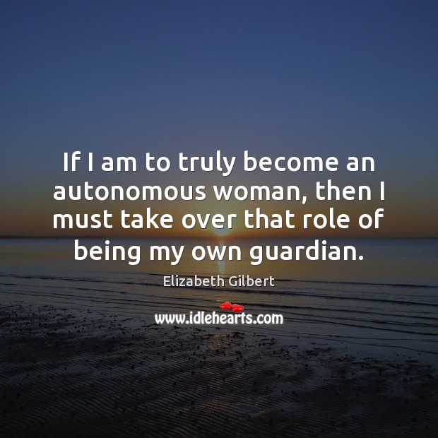If I am to truly become an autonomous woman, then I must Elizabeth Gilbert Picture Quote