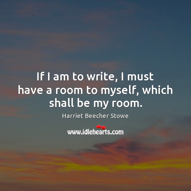 If I am to write, I must have a room to myself, which shall be my room. Harriet Beecher Stowe Picture Quote
