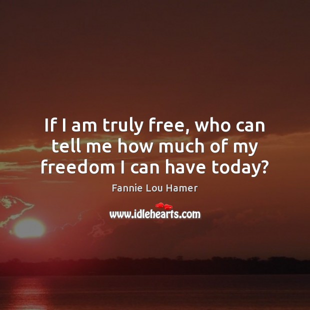 If I am truly free, who can tell me how much of my freedom I can have today? Fannie Lou Hamer Picture Quote