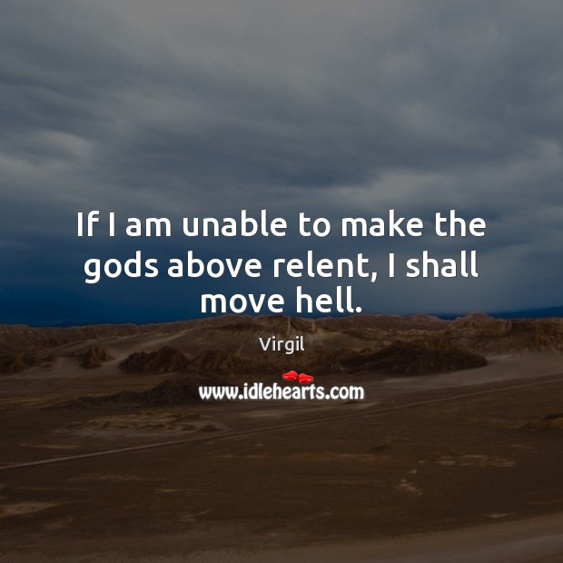 If I am unable to make the Gods above relent, I shall move hell. Virgil Picture Quote