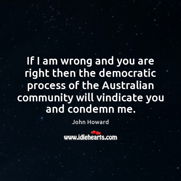 If I am wrong and you are right then the democratic process John Howard Picture Quote