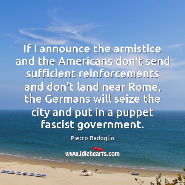 If I announce the armistice and the Americans don’t send sufficient reinforcements Pietro Badoglio Picture Quote