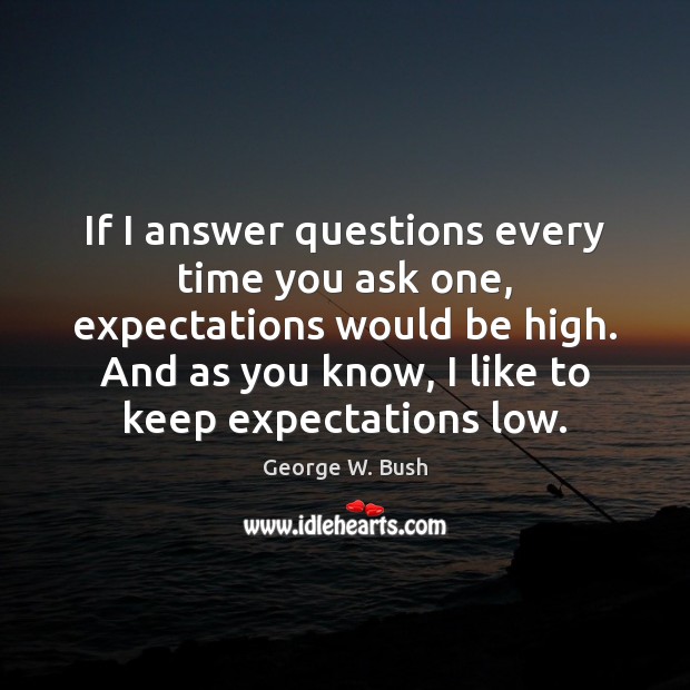 If I answer questions every time you ask one, expectations would be George W. Bush Picture Quote