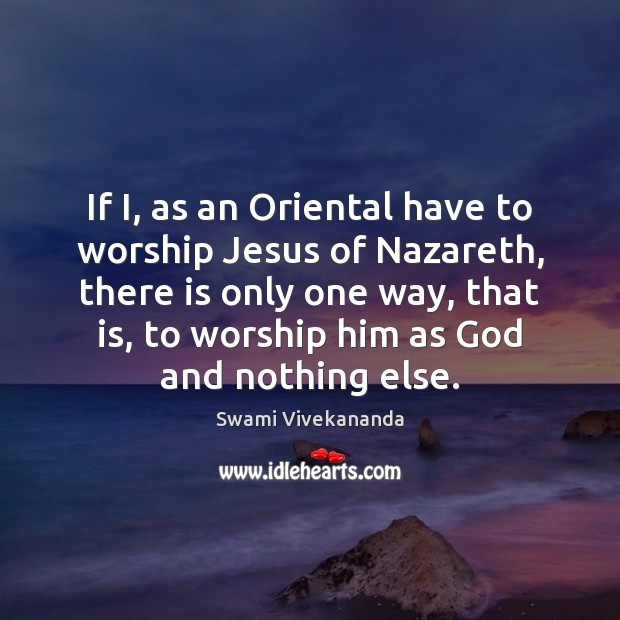 If I, as an Oriental have to worship Jesus of Nazareth, there Swami Vivekananda Picture Quote