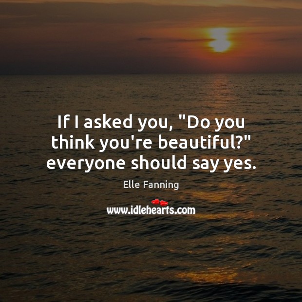 If I asked you, “Do you think you’re beautiful?” everyone should say yes. Image