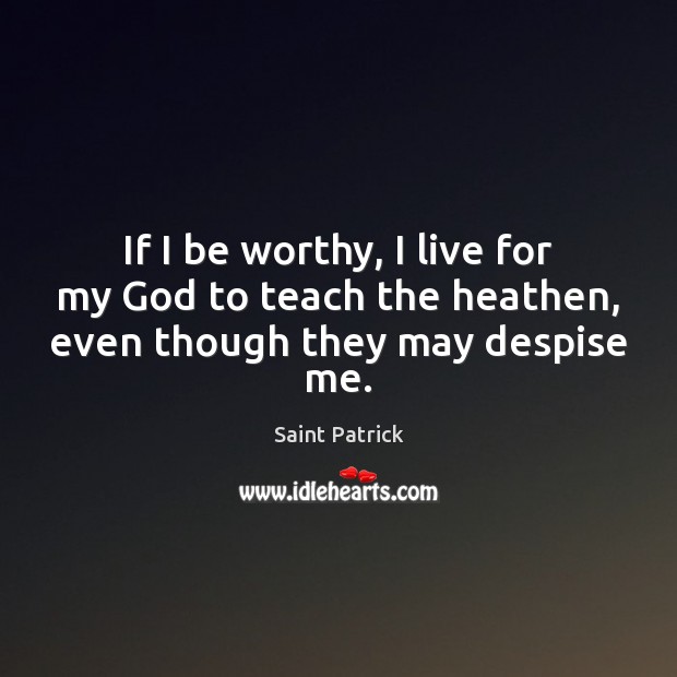 If I be worthy, I live for my God to teach the heathen, even though they may despise me. Saint Patrick Picture Quote